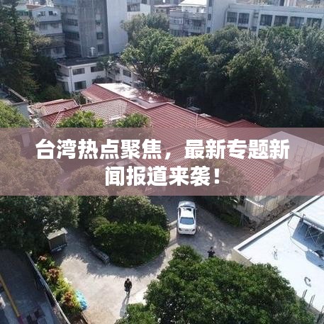臺(tái)灣熱點(diǎn)聚焦，最新專題新聞報(bào)道來襲！