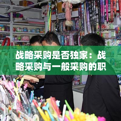 戰(zhàn)略采購是否獨家：戰(zhàn)略采購與一般采購的職責(zé) 