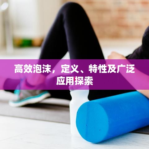 高效泡沫，定義、特性及廣泛應用探索