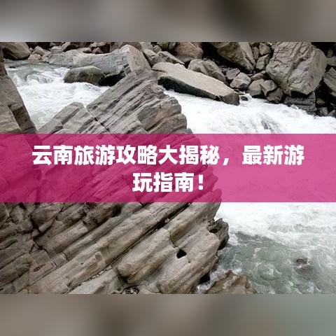 云南旅游攻略大揭秘，最新游玩指南！