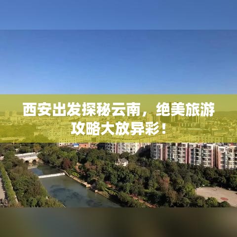 西安出發(fā)探秘云南，絕美旅游攻略大放異彩！