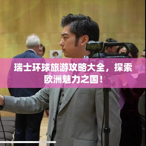 瑞士環(huán)球旅游攻略大全，探索歐洲魅力之國！