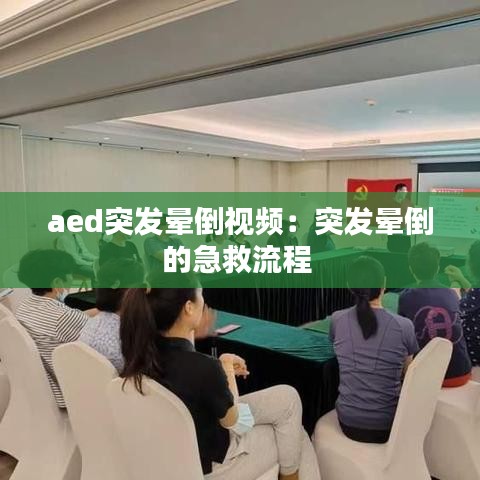 aed突發(fā)暈倒視頻：突發(fā)暈倒的急救流程 