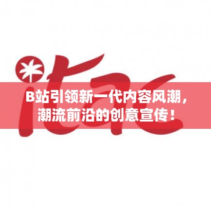 B站引領(lǐng)新一代內(nèi)容風(fēng)潮，潮流前沿的創(chuàng)意宣傳！