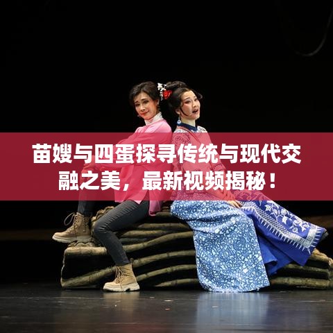 苗嫂與四蛋探尋傳統(tǒng)與現(xiàn)代交融之美，最新視頻揭秘！