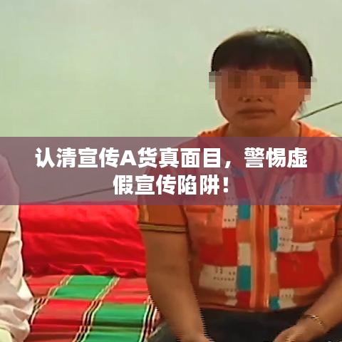 認(rèn)清宣傳A貨真面目，警惕虛假宣傳陷阱！