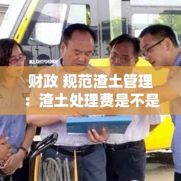 財政 規(guī)范渣土管理：渣土處理費是不是行政收費 