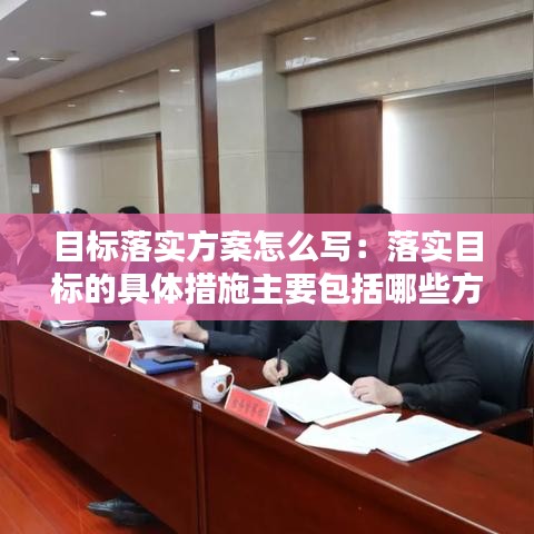 目標(biāo)落實(shí)方案怎么寫：落實(shí)目標(biāo)的具體措施主要包括哪些方面的措施 