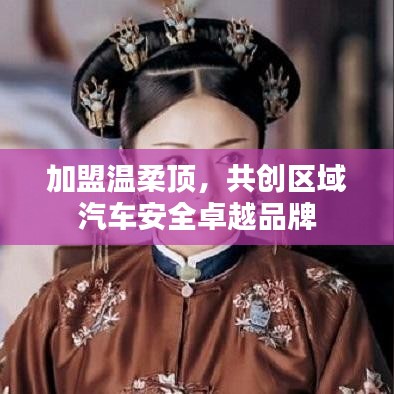 加盟溫柔頂，共創(chuàng)汽車安全卓越品牌