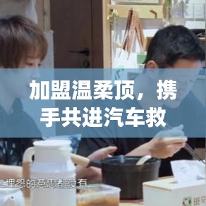 加盟溫柔頂，共創(chuàng)汽車救援事業(yè)新篇章