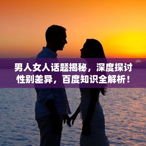 男人女人話題揭秘，深度探討性別差異，百度知識(shí)全解析！