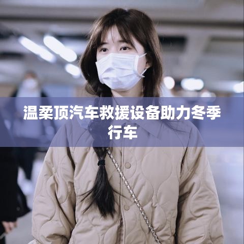 溫柔頂科技，汽車救援設(shè)備助力冬季安全行車