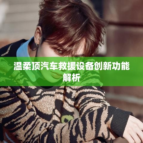 溫柔頂科技，汽車救援設(shè)備創(chuàng)新功能詳解