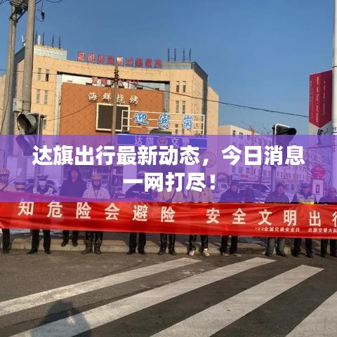 達(dá)旗出行最新動(dòng)態(tài)，今日消息一網(wǎng)打盡！