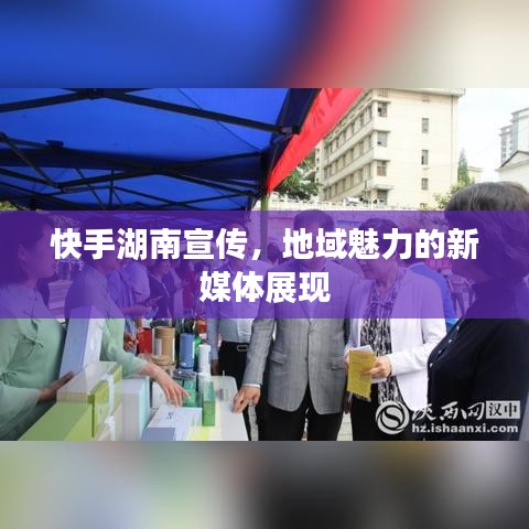 快手湖南宣傳，地域魅力的新媒體展現(xiàn)