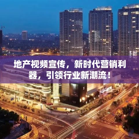 地產(chǎn)視頻宣傳，新時代營銷利器，引領(lǐng)行業(yè)新潮流！