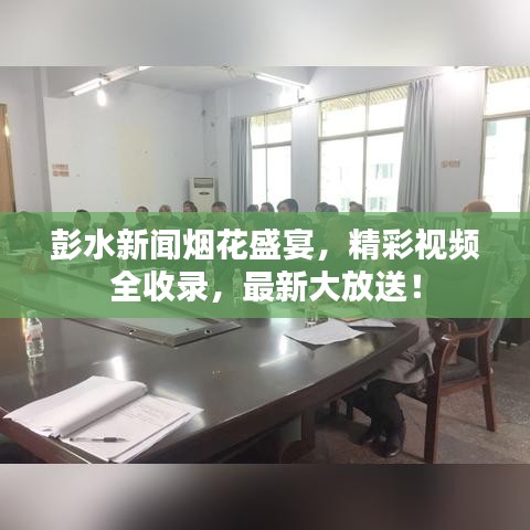 彭水新聞煙花盛宴，精彩視頻全收錄，最新大放送！