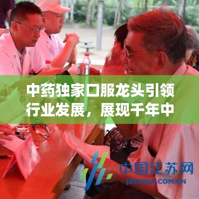 中藥獨(dú)家口服龍頭引領(lǐng)行業(yè)發(fā)展，展現(xiàn)千年中藥獨(dú)特魅力！