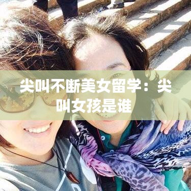 尖叫不斷美女留學(xué)：尖叫女孩是誰(shuí) 