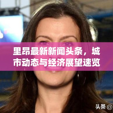 里昂最新新聞?lì)^條，城市動(dòng)態(tài)與經(jīng)濟(jì)展望速覽