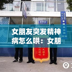 女朋友突發(fā)精神病怎么哄：女朋友精神出問題了怎么辦 