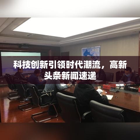 科技創(chuàng)新引領時代潮流，高新頭條新聞速遞