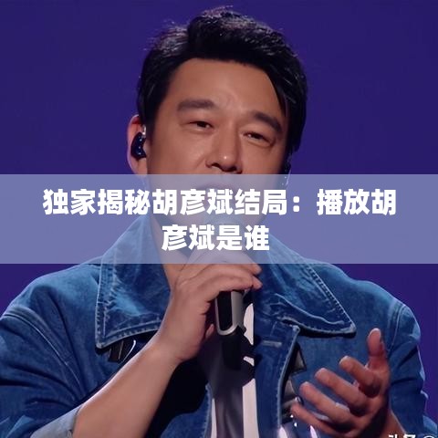 獨(dú)家揭秘胡彥斌結(jié)局：播放胡彥斌是誰 