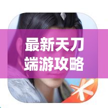 最新天刀端游攻略大全，助你成為頂尖高手！