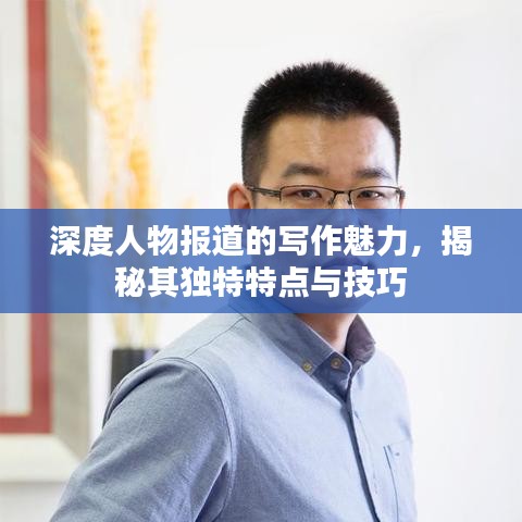 深度人物報(bào)道的寫作魅力，揭秘其獨(dú)特特點(diǎn)與技巧