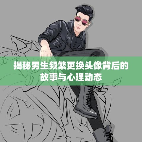 揭秘男生頻繁更換頭像背后的故事與心理動態(tài)