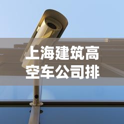 上海建筑高空車公司排名大揭秘！專業(yè)推薦榜單來襲！