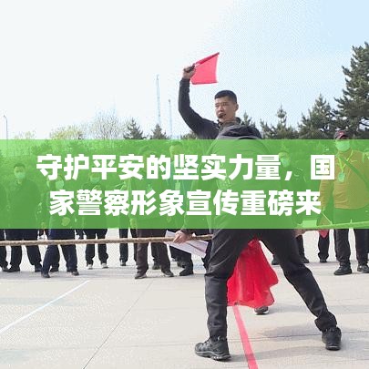 守護平安的堅實力量，國家警察形象宣傳重磅來襲！