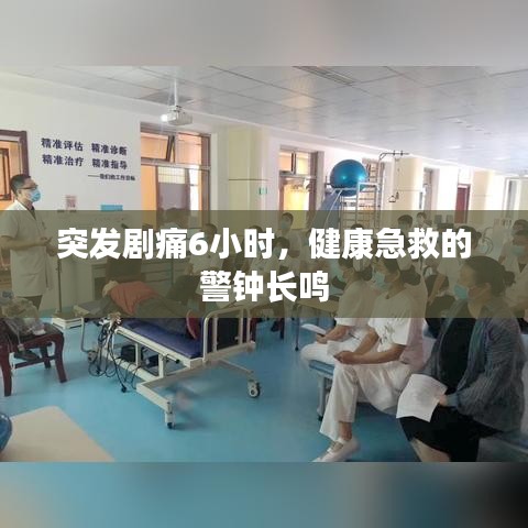 突發(fā)劇痛6小時，健康急救的警鐘長鳴