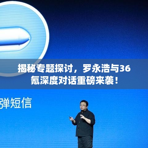 揭秘專題探討，羅永浩與36氪深度對話重磅來襲！