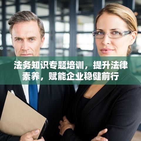 法務知識專題培訓，提升法律素養(yǎng)，賦能企業(yè)穩(wěn)健前行