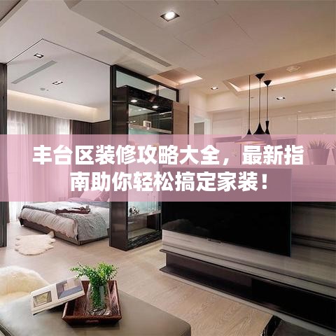 豐臺(tái)區(qū)裝修攻略大全，最新指南助你輕松搞定家裝！