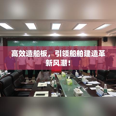 高效造船板，引領(lǐng)船舶建造革新風(fēng)潮！