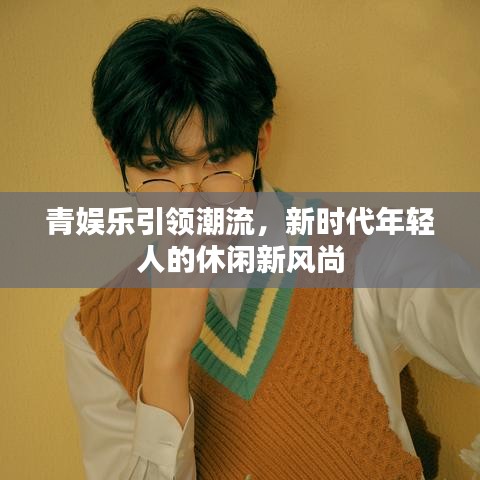 青娛樂引領(lǐng)潮流，新時(shí)代年輕人的休閑新風(fēng)尚