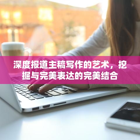 深度報道主稿寫作的藝術，挖掘與完美表達的完美結(jié)合