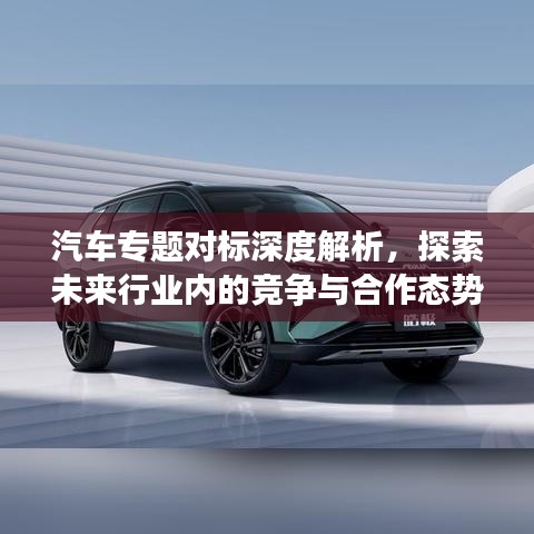 汽車專題對(duì)標(biāo)深度解析，探索未來行業(yè)內(nèi)的競(jìng)爭(zhēng)與合作態(tài)勢(shì)