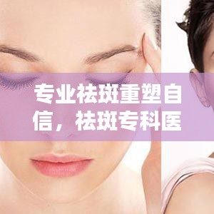 專業(yè)祛斑重塑自信，祛斑?？漆t(yī)院助您煥發(fā)美麗光彩