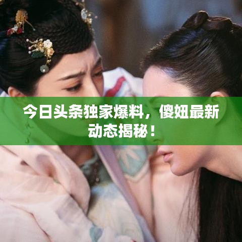 今日頭條獨家爆料，傻妞最新動態(tài)揭秘！