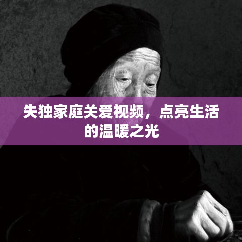 失獨(dú)家庭關(guān)愛視頻，點(diǎn)亮生活的溫暖之光