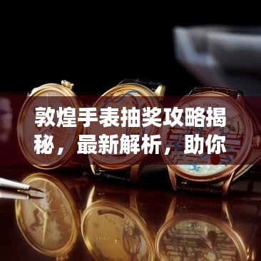 敦煌手表抽獎攻略揭秘，最新解析，助你贏大獎！