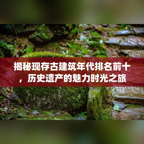 揭秘現(xiàn)存古建筑年代排名前十，歷史遺產(chǎn)的魅力時(shí)光之旅
