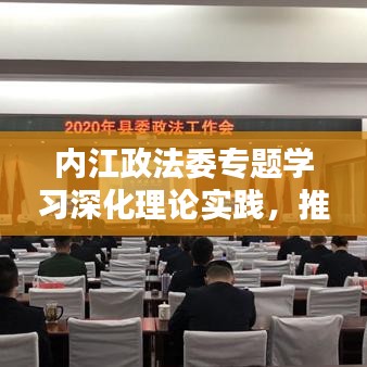 內(nèi)江政法委專題學(xué)習(xí)深化理論實(shí)踐，推動政法工作創(chuàng)新升級