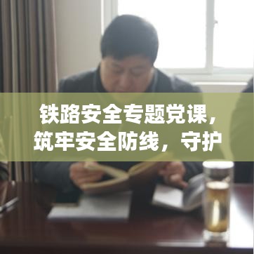鐵路安全專題黨課，筑牢安全防線，守護(hù)鐵路生命線