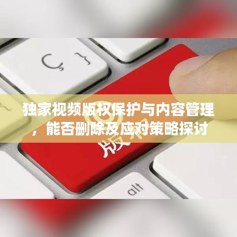 獨(dú)家視頻版權(quán)保護(hù)與內(nèi)容管理，能否刪除及應(yīng)對策略探討