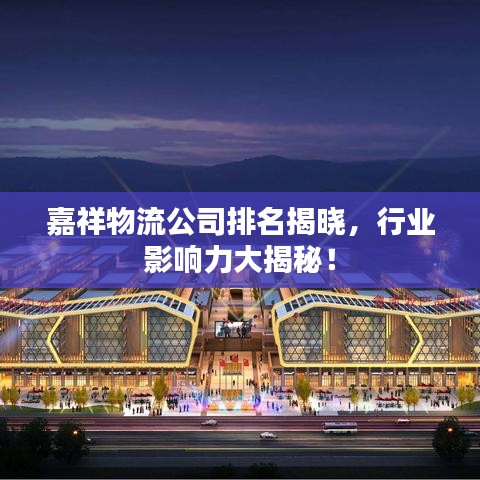 嘉祥物流公司排名揭曉，行業(yè)影響力大揭秘！