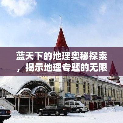藍天下的地理奧秘探索，揭示地理專題的無限魅力